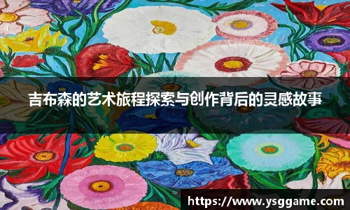 悟空体育吉布森的艺术旅程探索与创作背后的灵感故事